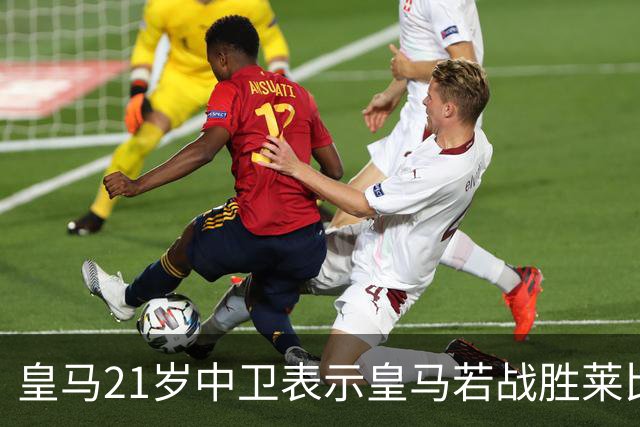 皇马21岁中卫表示皇马若战胜莱比锡，可接近欧冠8强，并欢迎中卫米利唐回归